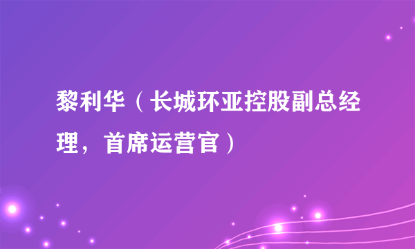 什么是黎利华（长城环亚控股副总经理，首席运营官）