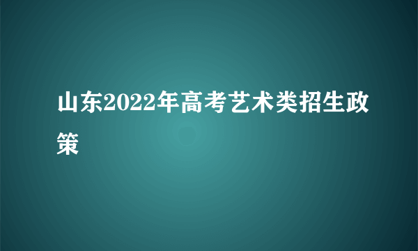 什么是山东2022年高考艺术类招生政策