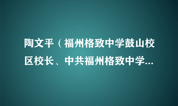 陶文平（福州格致中学鼓山校区校长、中共福州格致中学鼓山校区总支部委员会副书记）