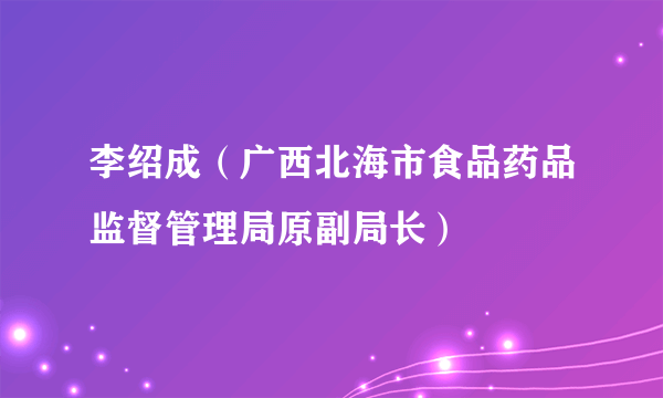 李绍成（广西北海市食品药品监督管理局原副局长）