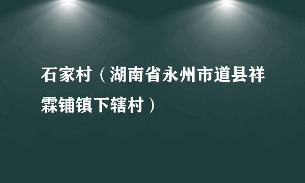 石家村（湖南省永州市道县祥霖铺镇下辖村）