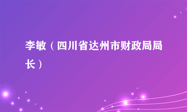 什么是李敏（四川省达州市财政局局长）