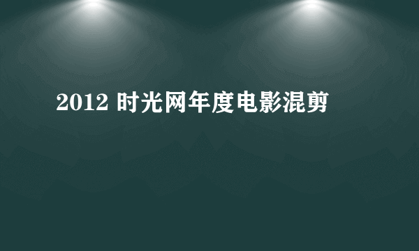 2012 时光网年度电影混剪