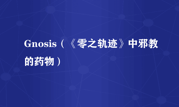 什么是Gnosis（《零之轨迹》中邪教的药物）