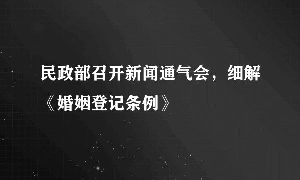 民政部召开新闻通气会，细解《婚姻登记条例》