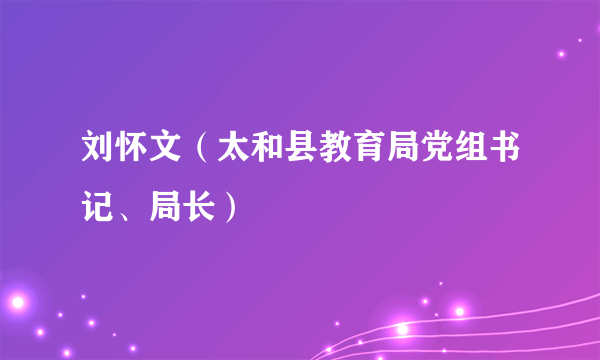 刘怀文（太和县教育局党组书记、局长）