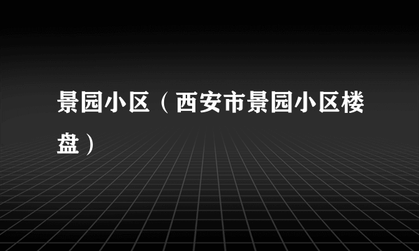 什么是景园小区（西安市景园小区楼盘）