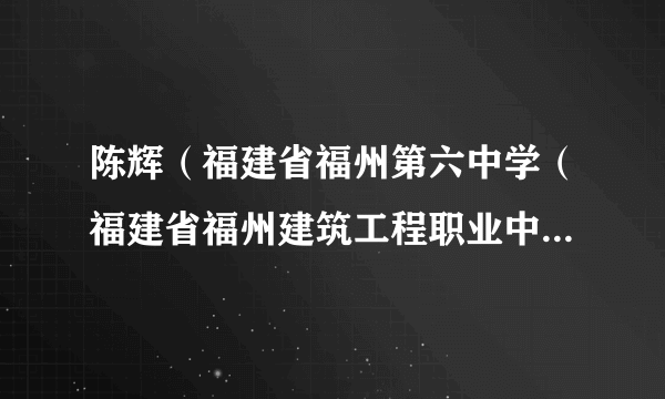 什么是陈辉（福建省福州第六中学（福建省福州建筑工程职业中专学校）原校长）