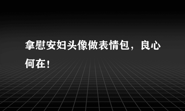 拿慰安妇头像做表情包，良心何在！