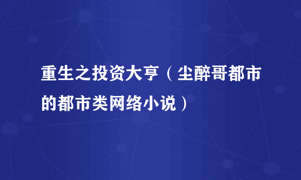 重生之投资大亨（尘醉哥都市的都市类网络小说）