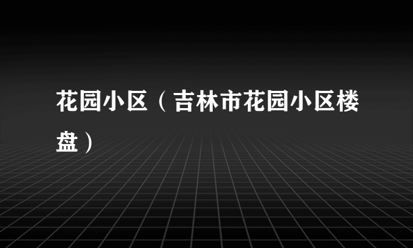 什么是花园小区（吉林市花园小区楼盘）