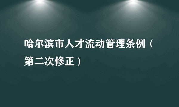 哈尔滨市人才流动管理条例（第二次修正）