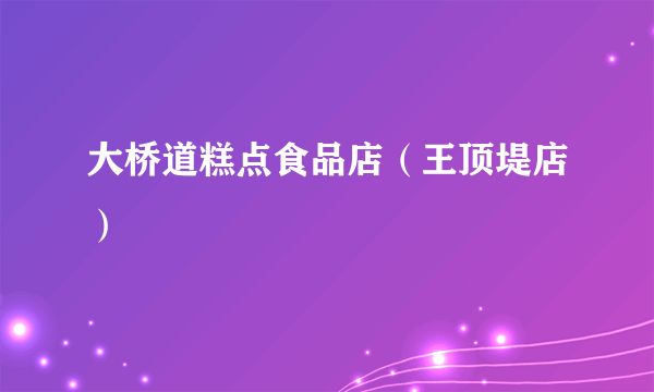 什么是大桥道糕点食品店（王顶堤店）