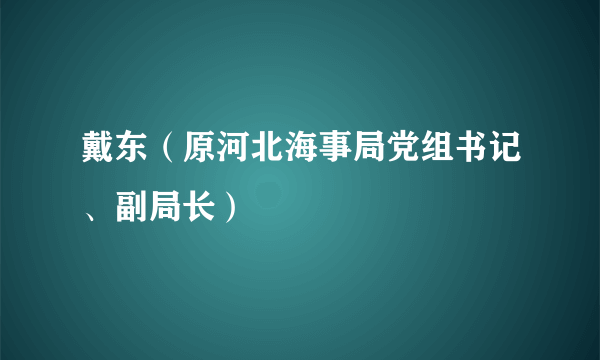 戴东（原河北海事局党组书记、副局长）