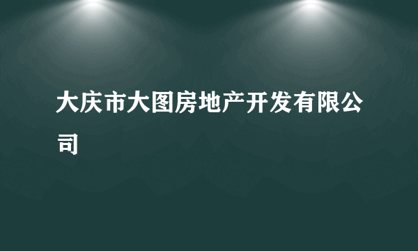 大庆市大图房地产开发有限公司