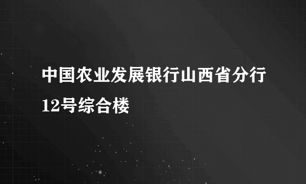 什么是中国农业发展银行山西省分行12号综合楼