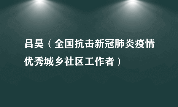 吕昊（全国抗击新冠肺炎疫情优秀城乡社区工作者）