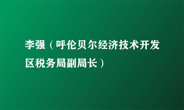 什么是李强（呼伦贝尔经济技术开发区税务局副局长）