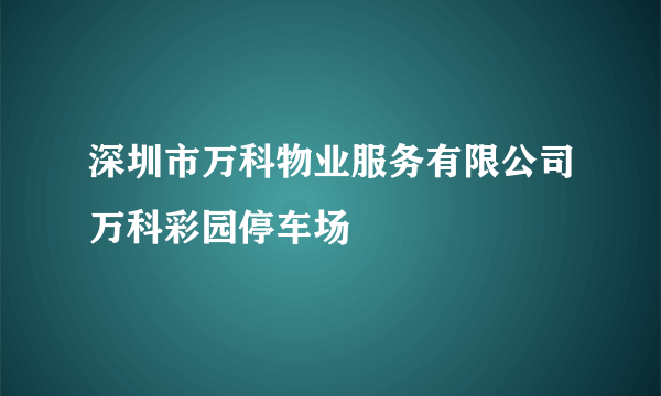 什么是深圳市万科物业服务有限公司万科彩园停车场