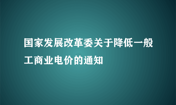 国家发展改革委关于降低一般工商业电价的通知