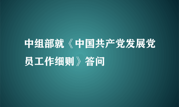 中组部就《中国共产党发展党员工作细则》答问