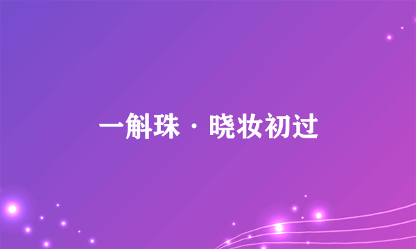 什么是一斛珠·晓妆初过