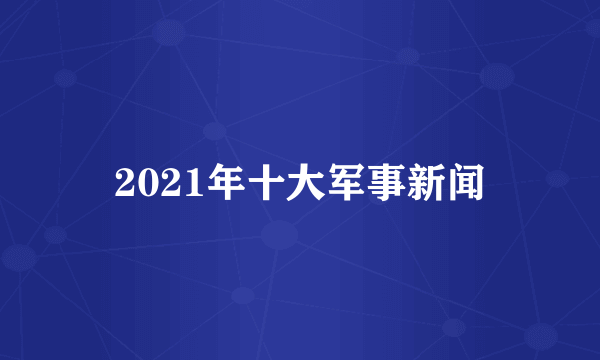 2021年十大军事新闻