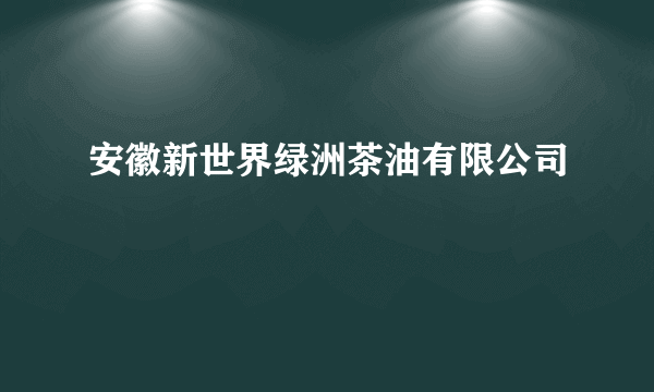 安徽新世界绿洲茶油有限公司