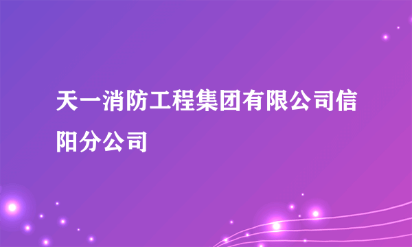 天一消防工程集团有限公司信阳分公司