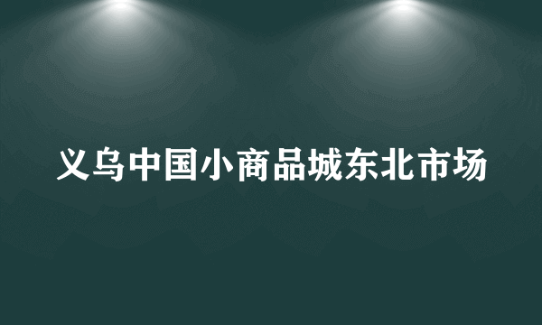 义乌中国小商品城东北市场