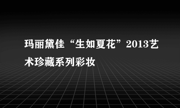 玛丽黛佳“生如夏花”2013艺术珍藏系列彩妆