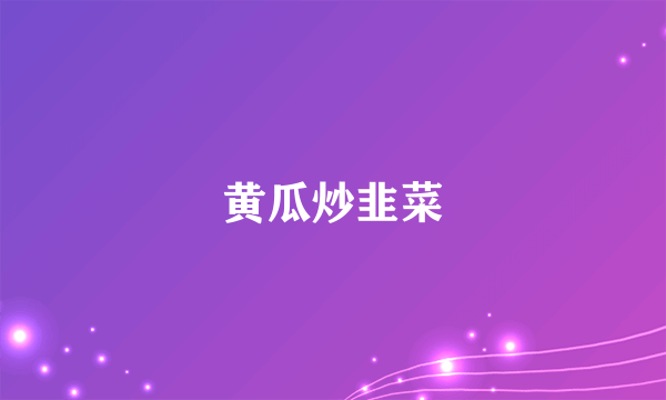 黄瓜炒韭菜