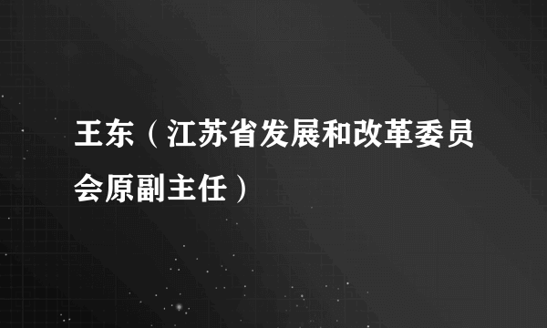 王东（江苏省发展和改革委员会原副主任）