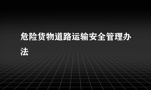 什么是危险货物道路运输安全管理办法