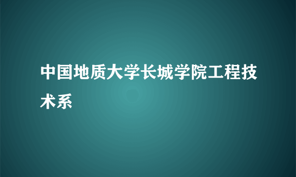 什么是中国地质大学长城学院工程技术系