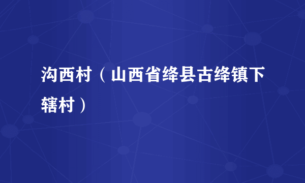 什么是沟西村（山西省绛县古绛镇下辖村）