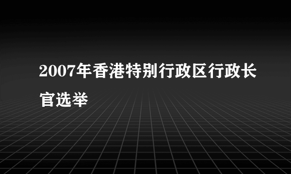 2007年香港特别行政区行政长官选举