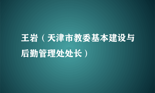 王岩（天津市教委基本建设与后勤管理处处长）