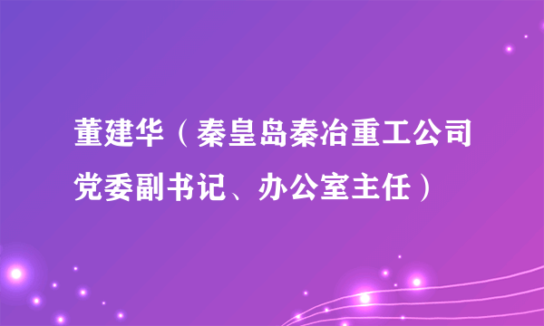 董建华（秦皇岛秦冶重工公司党委副书记、办公室主任）