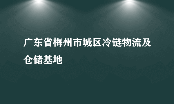 广东省梅州市城区冷链物流及仓储基地