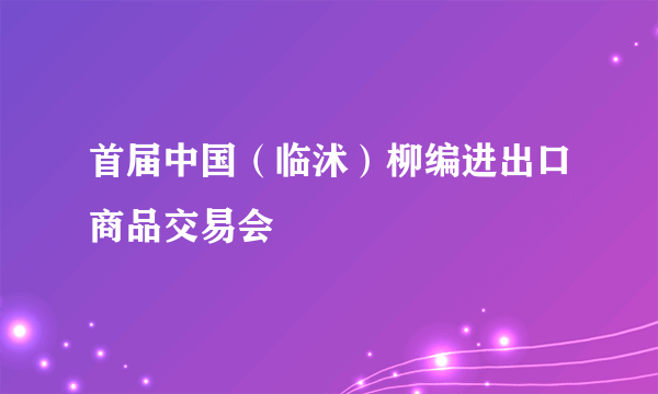 首届中国（临沭）柳编进出口商品交易会