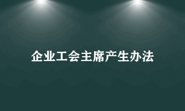 什么是企业工会主席产生办法