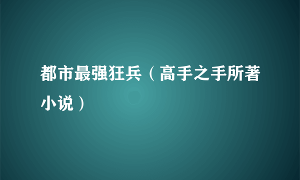 都市最强狂兵（高手之手所著小说）