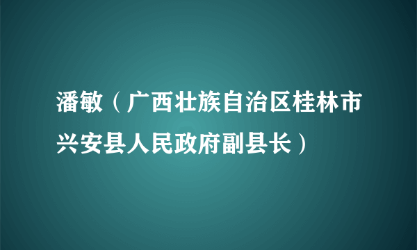 潘敏（广西壮族自治区桂林市兴安县人民政府副县长）