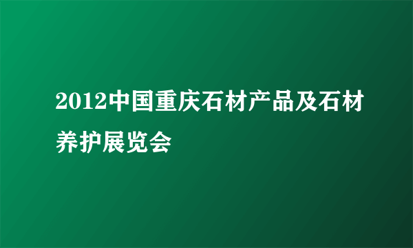 2012中国重庆石材产品及石材养护展览会