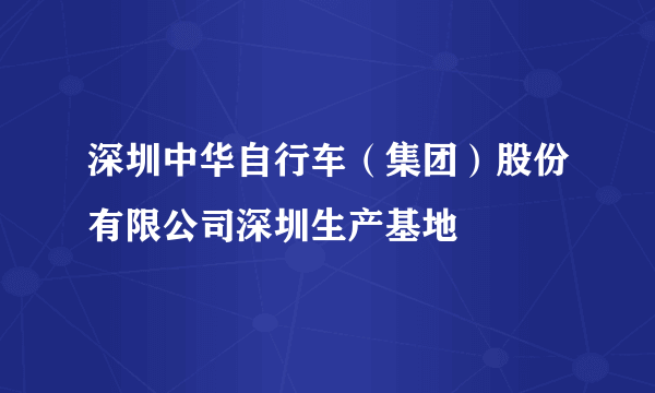 深圳中华自行车（集团）股份有限公司深圳生产基地