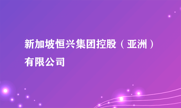 新加坡恒兴集团控股（亚洲）有限公司