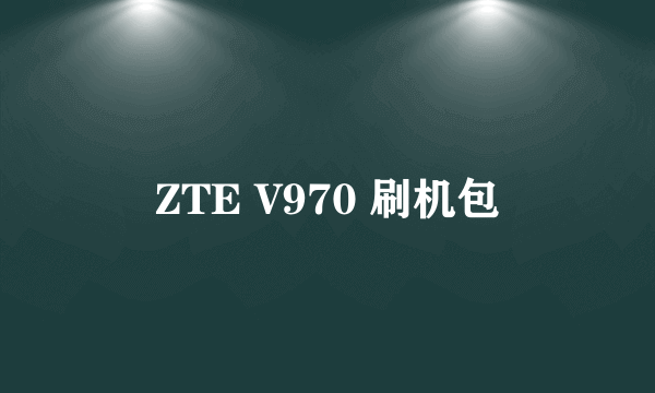 ZTE V970 刷机包