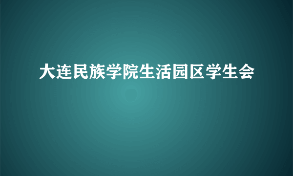 什么是大连民族学院生活园区学生会