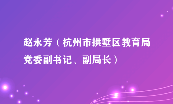 什么是赵永芳（杭州市拱墅区教育局党委副书记、副局长）